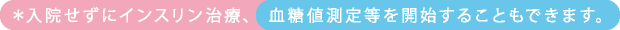 入院せずにインスリン治療、 血糖値測定等を開始することもできます。